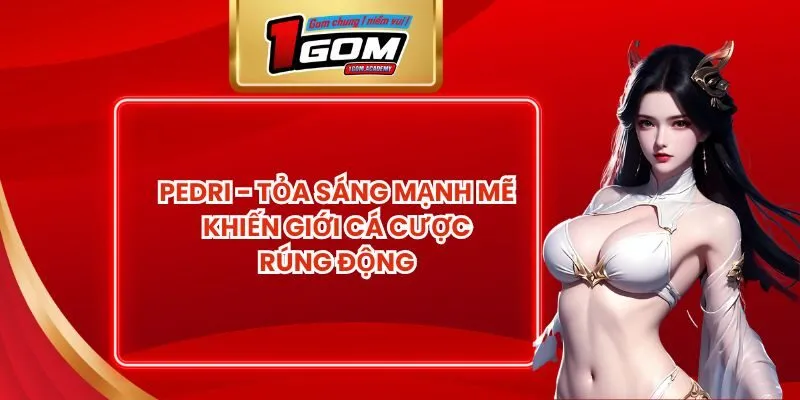 Pedri - Tỏa Sáng Mạnh Mẽ Khiến Giới Cá Cược Rúng Động
